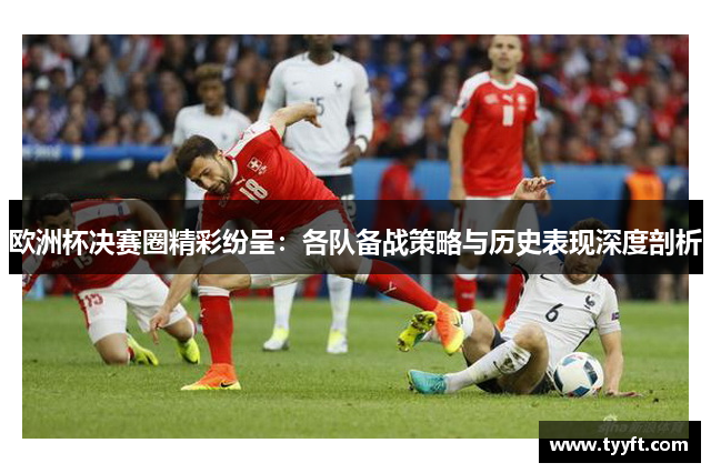 欧洲杯决赛圈精彩纷呈：各队备战策略与历史表现深度剖析