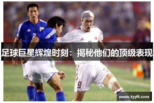 足球巨星辉煌时刻：揭秘他们的顶级表现