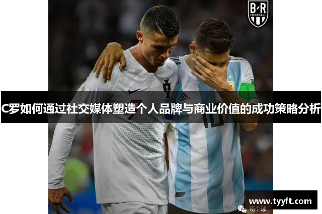 C罗如何通过社交媒体塑造个人品牌与商业价值的成功策略分析