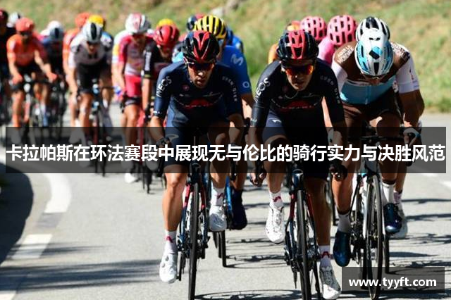 卡拉帕斯在环法赛段中展现无与伦比的骑行实力与决胜风范