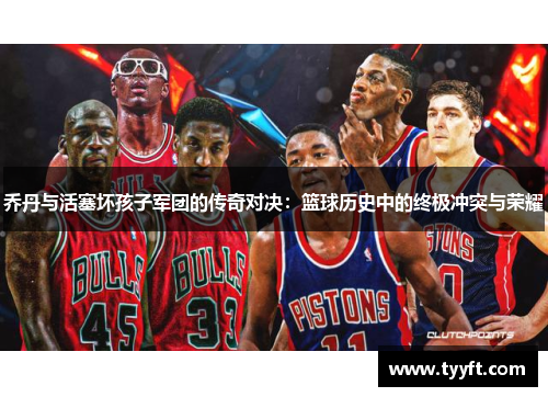乔丹与活塞坏孩子军团的传奇对决：篮球历史中的终极冲突与荣耀