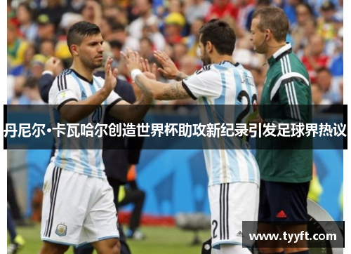 丹尼尔·卡瓦哈尔创造世界杯助攻新纪录引发足球界热议