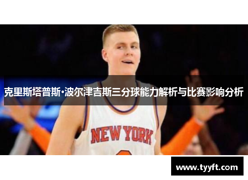 克里斯塔普斯·波尔津吉斯三分球能力解析与比赛影响分析