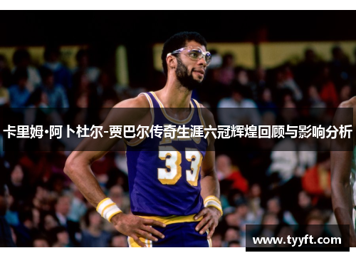 卡里姆·阿卜杜尔-贾巴尔传奇生涯六冠辉煌回顾与影响分析