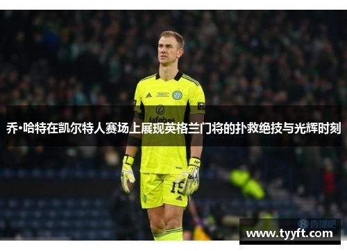 乔·哈特在凯尔特人赛场上展现英格兰门将的扑救绝技与光辉时刻