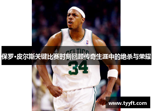 保罗·皮尔斯关键比赛时刻回顾传奇生涯中的绝杀与荣耀
