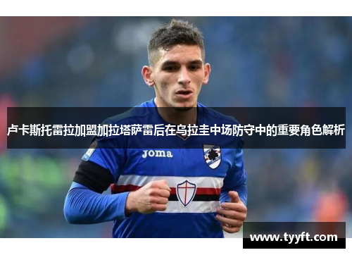 卢卡斯托雷拉加盟加拉塔萨雷后在乌拉圭中场防守中的重要角色解析
