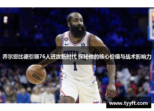 乔尔恩比德引领76人进攻新时代 探秘他的核心价值与战术影响力