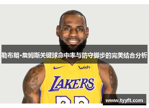 勒布朗·詹姆斯关键球命中率与防守脚步的完美结合分析