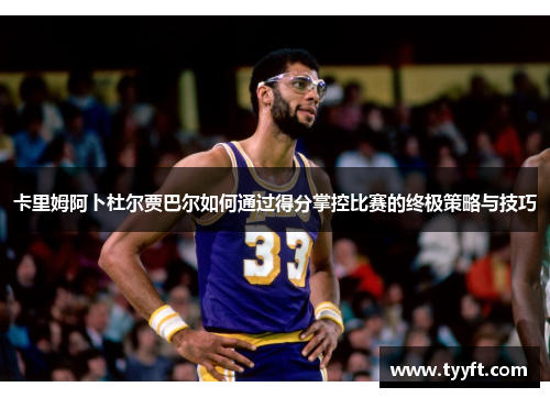卡里姆阿卜杜尔贾巴尔如何通过得分掌控比赛的终极策略与技巧