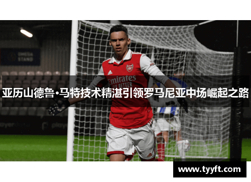 亚历山德鲁·马特技术精湛引领罗马尼亚中场崛起之路