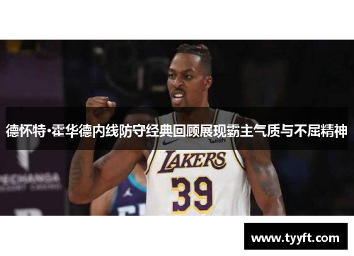 德怀特·霍华德内线防守经典回顾展现霸主气质与不屈精神