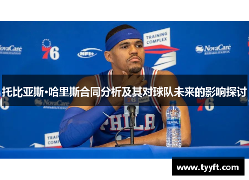托比亚斯·哈里斯合同分析及其对球队未来的影响探讨
