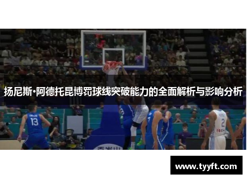 扬尼斯·阿德托昆博罚球线突破能力的全面解析与影响分析