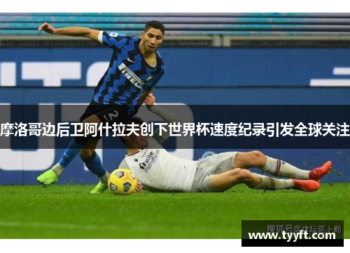 摩洛哥边后卫阿什拉夫创下世界杯速度纪录引发全球关注