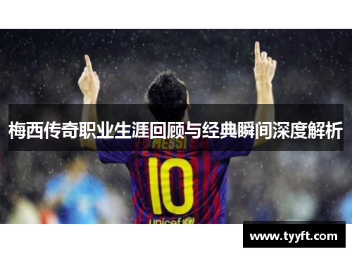 梅西传奇职业生涯回顾与经典瞬间深度解析