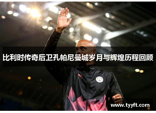 比利时传奇后卫孔帕尼曼城岁月与辉煌历程回顾
