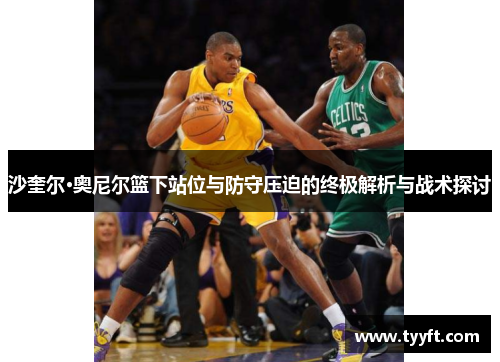 沙奎尔·奥尼尔篮下站位与防守压迫的终极解析与战术探讨