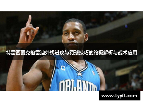 特雷西麦克格雷迪外线进攻与罚球技巧的终极解析与战术应用