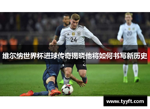 维尔纳世界杯进球传奇揭晓他将如何书写新历史