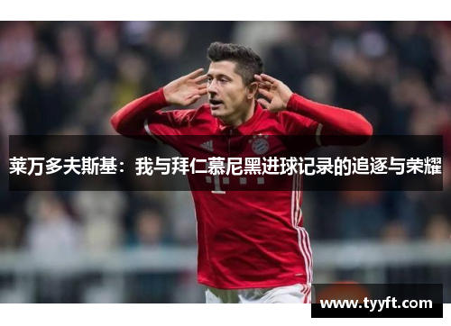 莱万多夫斯基：我与拜仁慕尼黑进球记录的追逐与荣耀
