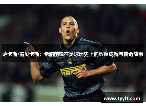 萨卡斯·雷贝卡斯：希腊前锋在足球历史上的辉煌成就与传奇故事
