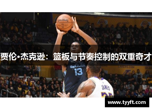 贾伦·杰克逊：篮板与节奏控制的双重奇才
