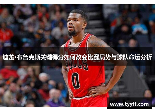 迪龙·布鲁克斯关键得分如何改变比赛局势与球队命运分析