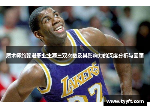 魔术师约翰逊职业生涯三双次数及其影响力的深度分析与回顾