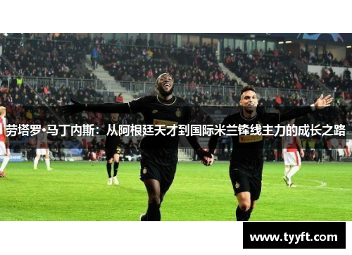 劳塔罗·马丁内斯：从阿根廷天才到国际米兰锋线主力的成长之路