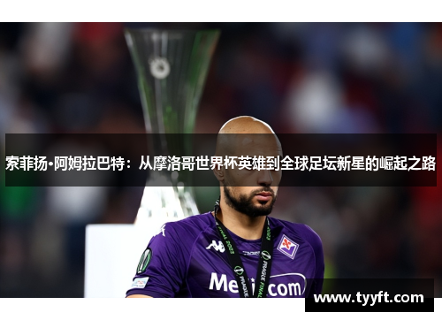 索菲扬·阿姆拉巴特：从摩洛哥世界杯英雄到全球足坛新星的崛起之路