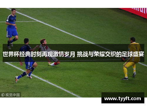 世界杯经典时刻再现激情岁月 挑战与荣耀交织的足球盛宴