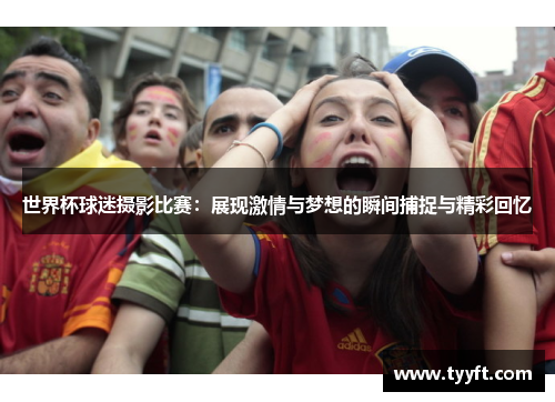 世界杯球迷摄影比赛：展现激情与梦想的瞬间捕捉与精彩回忆