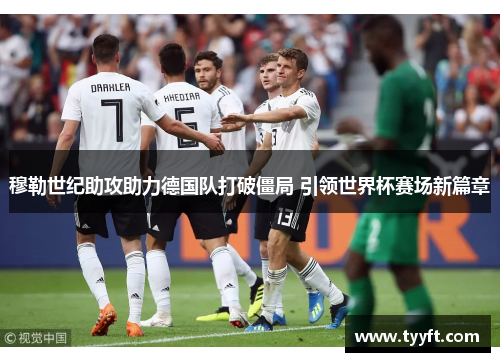 穆勒世纪助攻助力德国队打破僵局 引领世界杯赛场新篇章