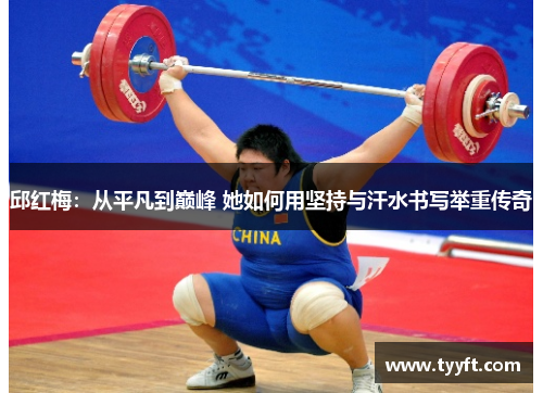 邱红梅：从平凡到巅峰 她如何用坚持与汗水书写举重传奇