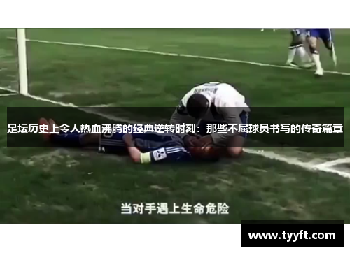 足坛历史上令人热血沸腾的经典逆转时刻：那些不屈球员书写的传奇篇章