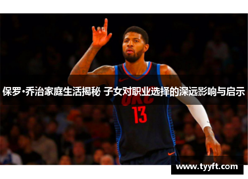 保罗·乔治家庭生活揭秘 子女对职业选择的深远影响与启示
