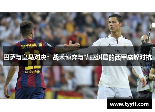 巴萨与皇马对决：战术博弈与情感纠葛的西甲巅峰对抗