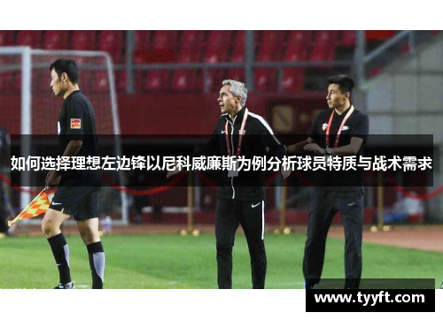 如何选择理想左边锋以尼科威廉斯为例分析球员特质与战术需求