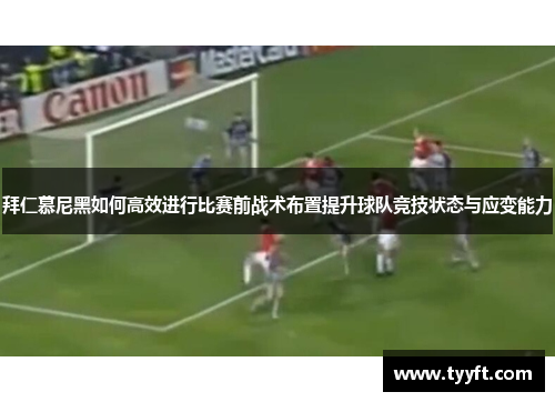 拜仁慕尼黑如何高效进行比赛前战术布置提升球队竞技状态与应变能力