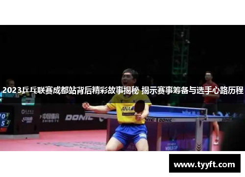 2023乒乓联赛成都站背后精彩故事揭秘 揭示赛事筹备与选手心路历程