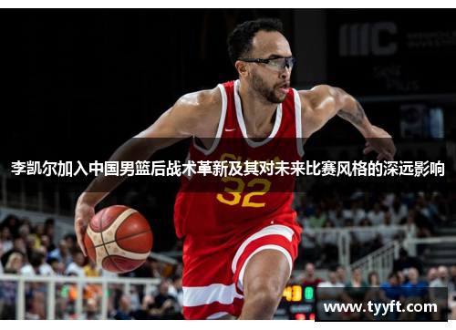 李凯尔加入中国男篮后战术革新及其对未来比赛风格的深远影响