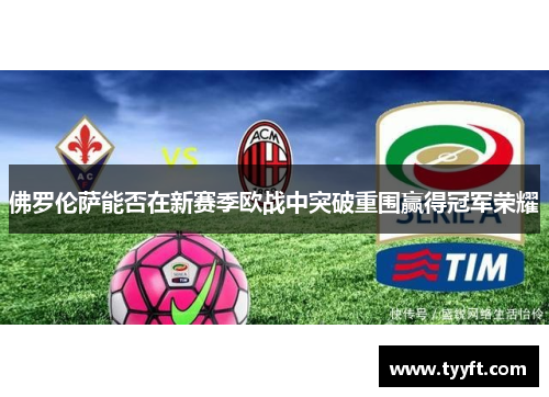 佛罗伦萨能否在新赛季欧战中突破重围赢得冠军荣耀