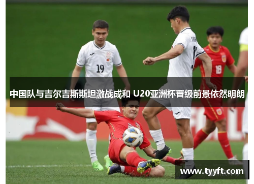 中国队与吉尔吉斯斯坦激战成和 U20亚洲杯晋级前景依然明朗