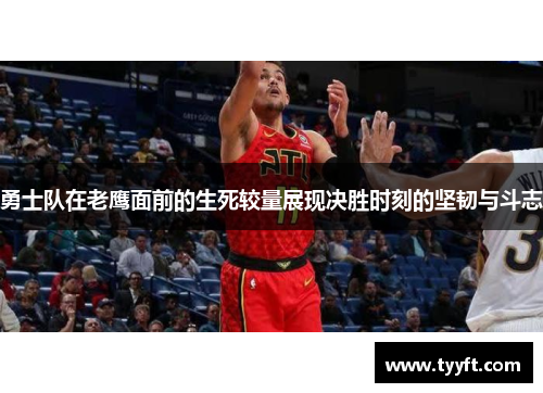 勇士队在老鹰面前的生死较量展现决胜时刻的坚韧与斗志