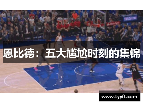 恩比德：五大尴尬时刻的集锦