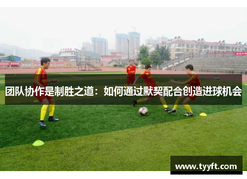 团队协作是制胜之道：如何通过默契配合创造进球机会