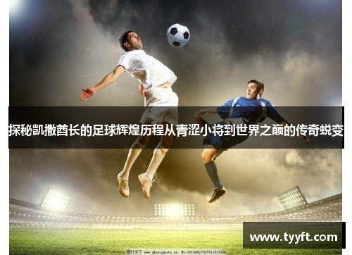 探秘凯撒酋长的足球辉煌历程从青涩小将到世界之巅的传奇蜕变