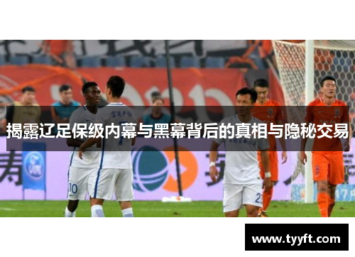 揭露辽足保级内幕与黑幕背后的真相与隐秘交易
