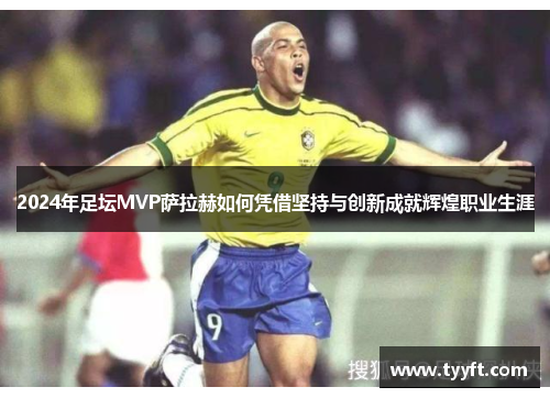 2024年足坛MVP萨拉赫如何凭借坚持与创新成就辉煌职业生涯